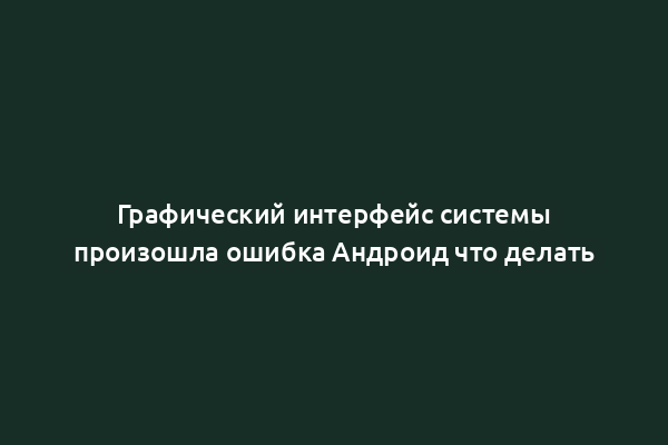 Графический интерфейс системы произошла ошибка Андроид что делать