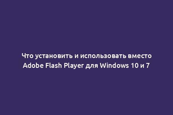 Что установить и использовать вместо Adobe Flash Player для Windows 10 и 7