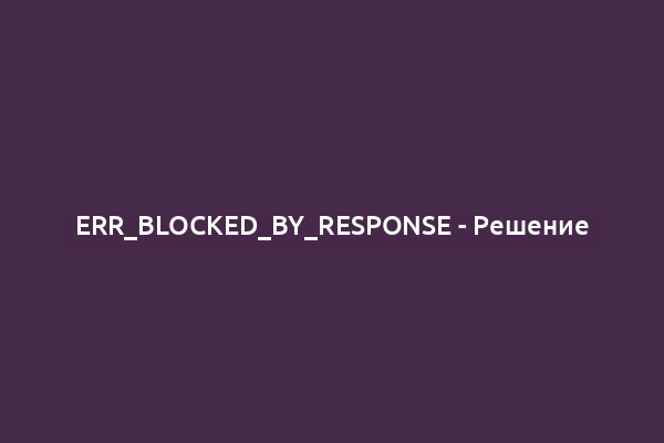 ERR_BLOCKED_BY_RESPONSE - Решение
