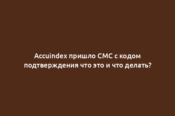 Accuindex пришло СМС с кодом подтверждения что это и что делать?