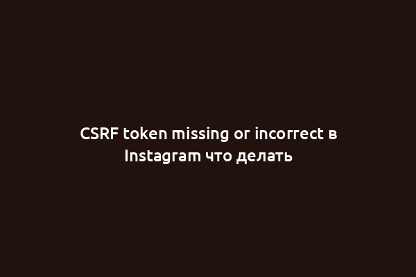 CSRF token missing or incorrect в Instagram что делать