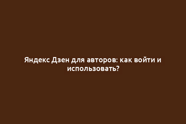 Яндекс Дзен для авторов: как войти и использовать?