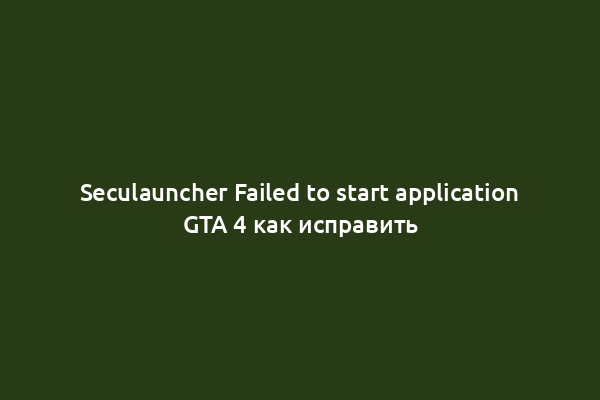 Seculauncher Failed to start application GTA 4 как исправить