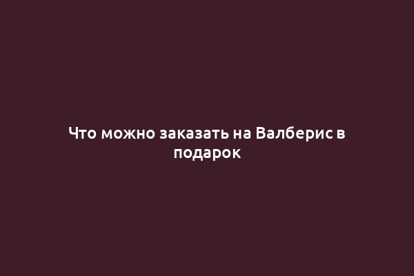 Что можно заказать на Валберис в подарок