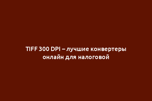 TIFF 300 DPI – лучшие конвертеры онлайн для налоговой
