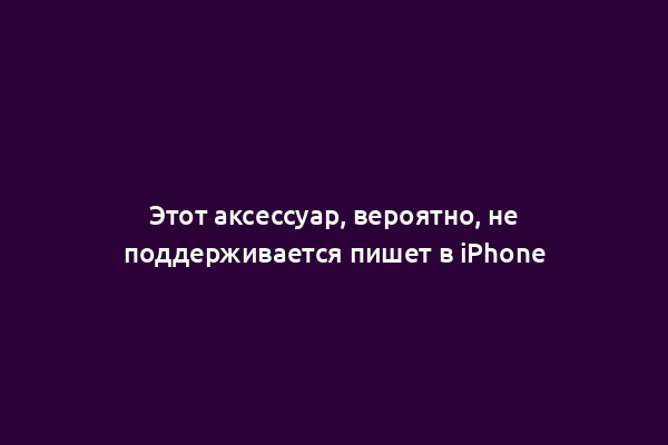 Этот аксессуар, вероятно, не поддерживается пишет в iPhone