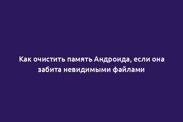 Как очистить память Андроида, если она забита невидимыми файлами