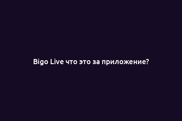Bigo Live что это за приложение?