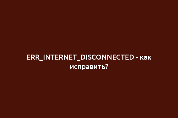 ERR_INTERNET_DISCONNECTED - как исправить?