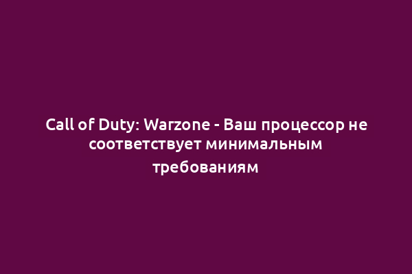 Call of Duty: Warzone - Ваш процессор не соответствует минимальным требованиям