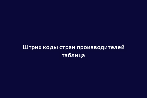 Штрих коды стран производителей таблица