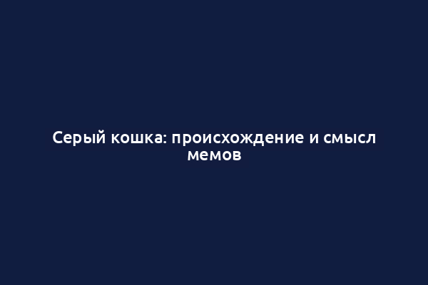 Серый кошка: происхождение и смысл мемов