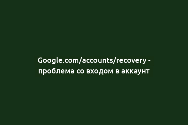 Google.com/accounts/recovery - проблема со входом в аккаунт