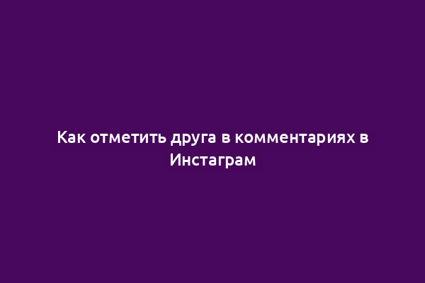 Как отметить друга в комментариях в Инстаграм