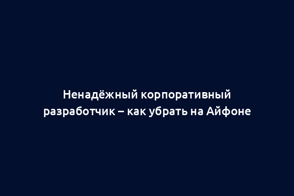 Ненадёжный корпоративный разработчик – как убрать на Айфоне
