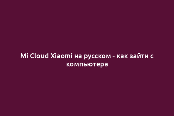 Mi Cloud Xiaomi на русском - как зайти с компьютера