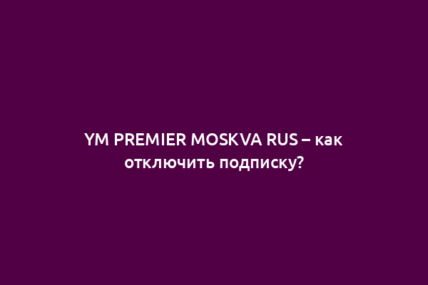 YM PREMIER MOSKVA RUS – как отключить подписку?