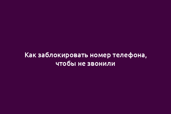 Как заблокировать номер телефона, чтобы не звонили