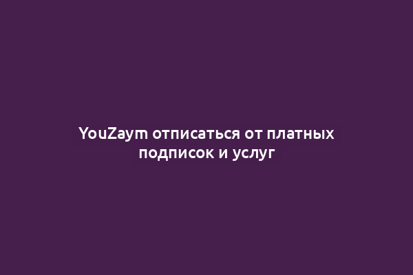 YouZaym отписаться от платных подписок и услуг
