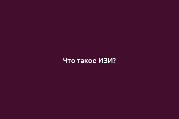 Что такое ИЗИ?