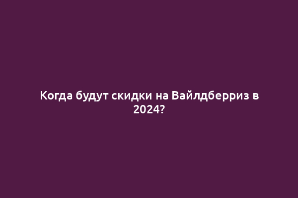 Когда будут скидки на Вайлдберриз в 2024?