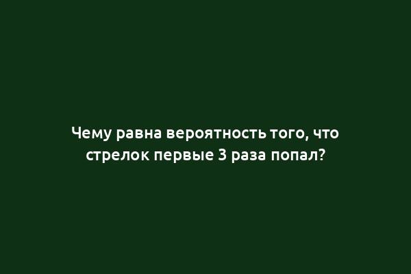 Чему равна вероятность того, что стрелок первые 3 раза попал?