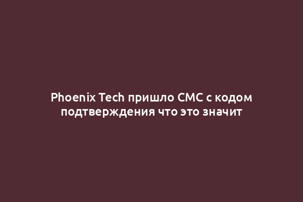 Phoenix Tech пришло СМС с кодом подтверждения что это значит