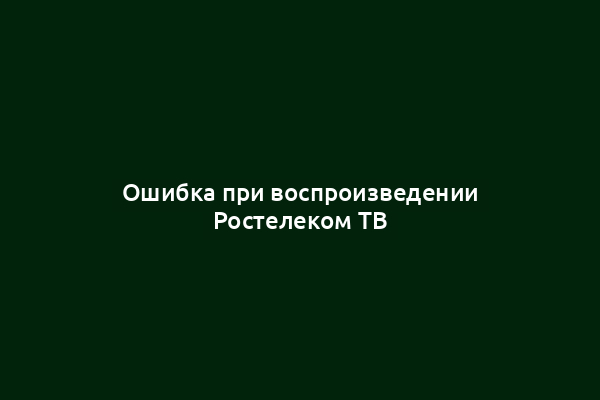 Ошибка при воспроизведении Ростелеком ТВ