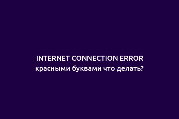 INTERNET CONNECTION ERROR красными буквами что делать?