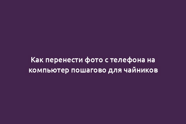 Как перенести фото с телефона на компьютер пошагово для чайников