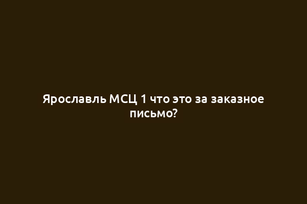Ярославль МСЦ 1 что это за заказное письмо?