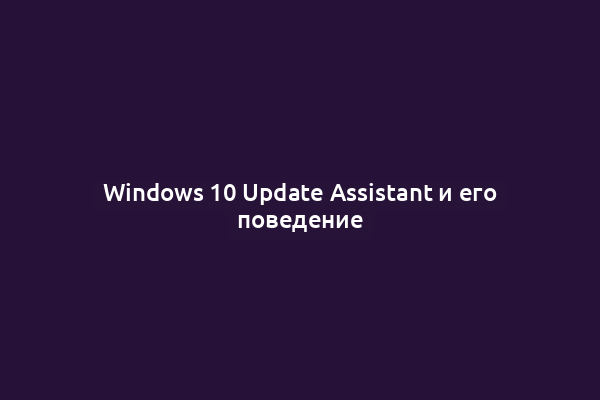Windows 10 Update Assistant и его поведение