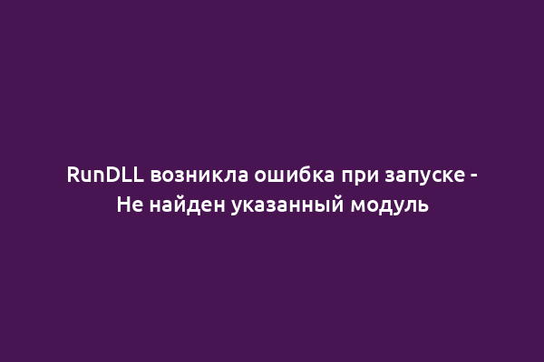 RunDLL возникла ошибка при запуске - Не найден указанный модуль