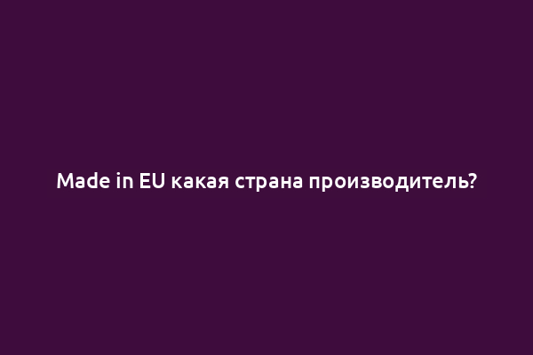 Made in EU какая страна производитель?