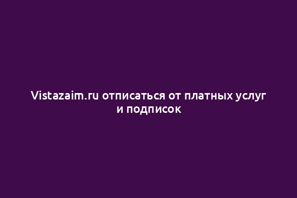 Vistazaim.ru отписаться от платных услуг и подписок