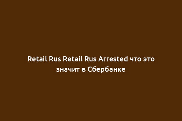 Retail Rus Retail Rus Arrested что это значит в Сбербанке