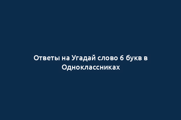 Ответы на Угадай слово 6 букв в Одноклассниках