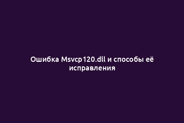 Ошибка Msvcp120.dll и способы её исправления