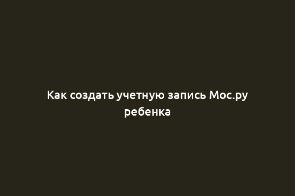 Как создать учетную запись Мос.ру ребенка