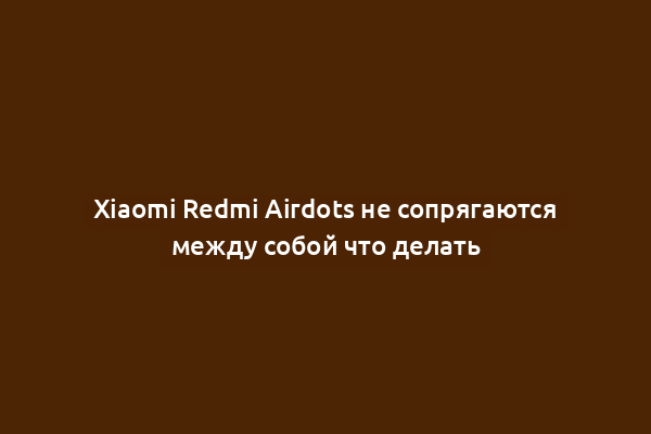 Xiaomi Redmi Airdots не сопрягаются между собой что делать