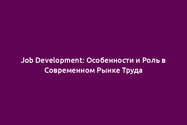 Job Development: Особенности и Роль в Современном Рынке Труда