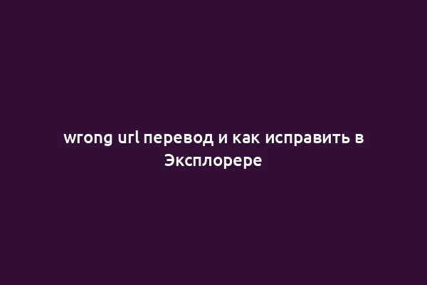 wrong url перевод и как исправить в Эксплорере