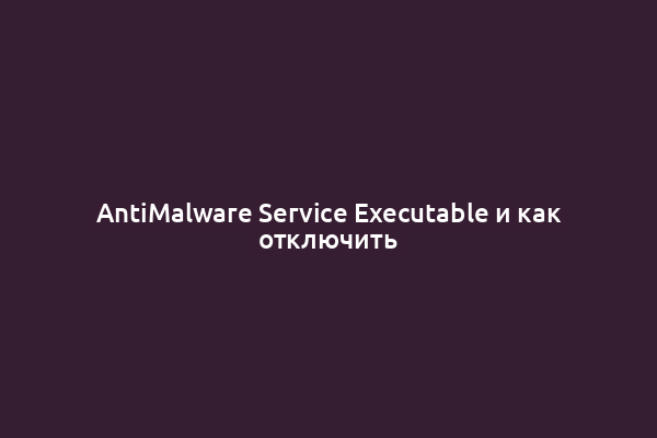 AntiMalware Service Executable и как отключить