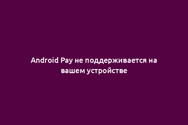 Android Pay не поддерживается на вашем устройстве
