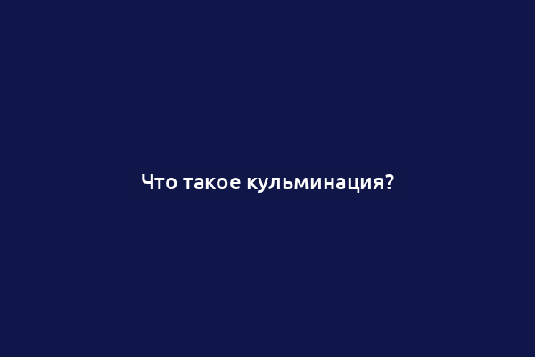 Что такое кульминация?