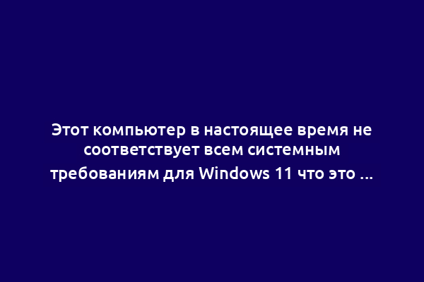 Этот компьютер в настоящее время не соответствует всем системным требованиям для Windows 11 что это и как убрать?
