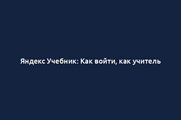 Яндекс Учебник: Как войти, как учитель