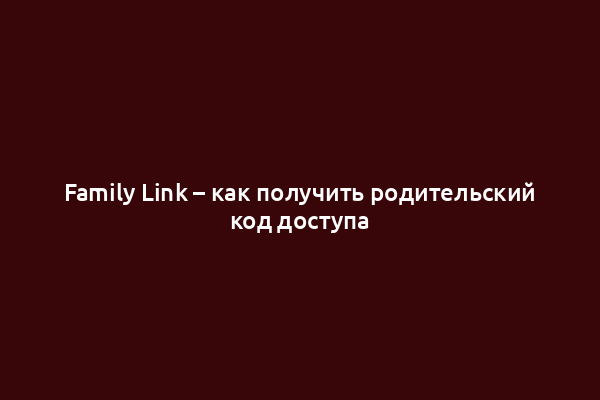 Family Link – как получить родительский код доступа