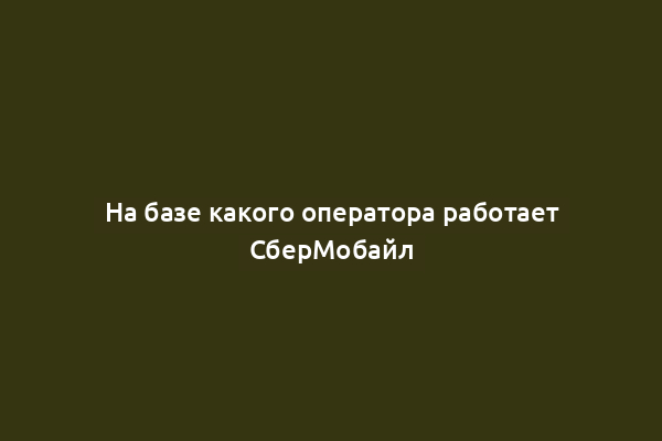 На базе какого оператора работает СберМобайл