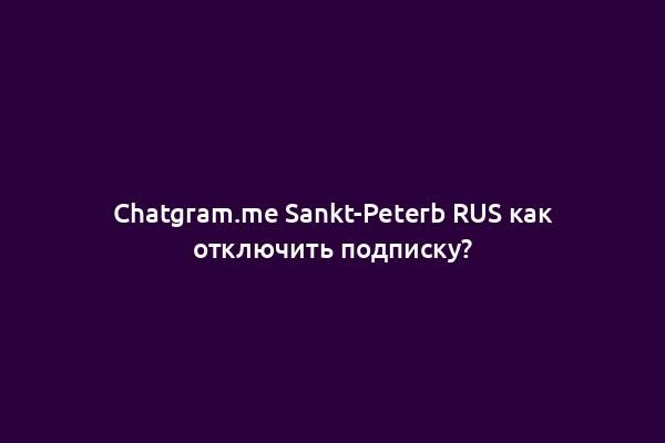 Chatgram.me Sankt-Peterb RUS как отключить подписку?